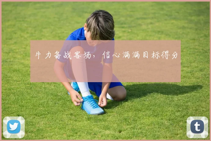 牛力备战客场，信心满满目标得分