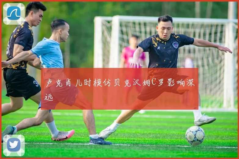 卢克肖儿时模仿贝克汉姆C罗影响深远