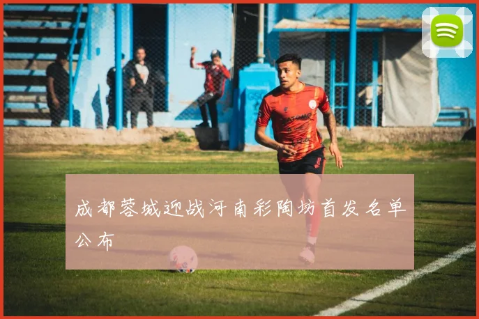 成都蓉城迎战河南彩陶坊首发名单公布