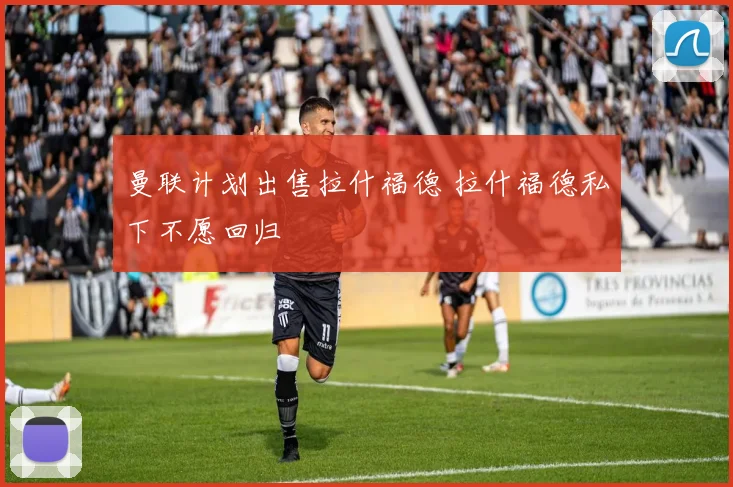 曼联计划出售拉什福德 拉什福德私下不愿回归