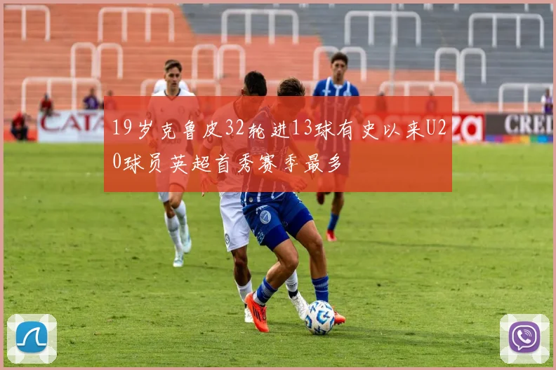 19岁克鲁皮32轮进13球有史以来U20球员英超首秀赛季最多