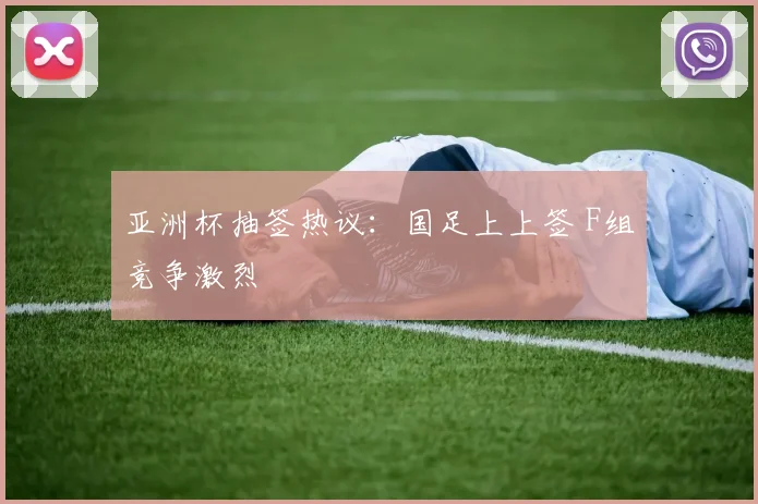 亚洲杯抽签热议：国足上上签 F组竞争激烈