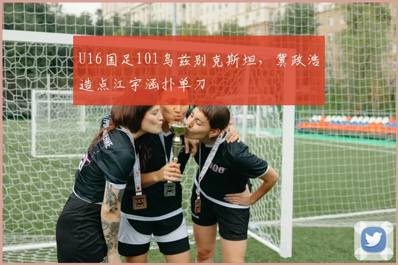 U16国足101乌兹别克斯坦，冀政浩造点江宇涵扑单刀