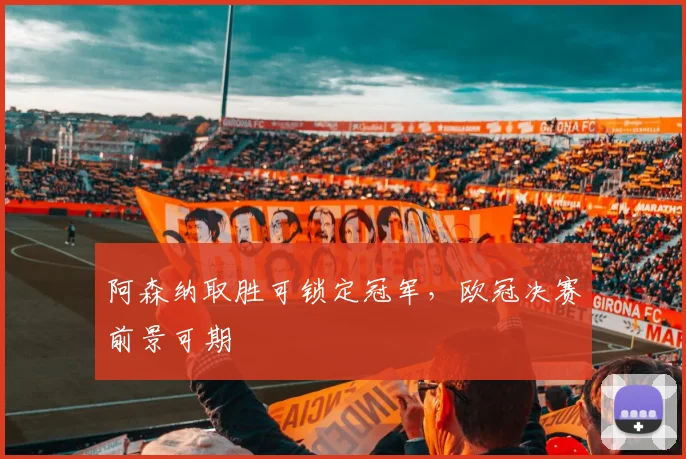 阿森纳取胜可锁定冠军，欧冠决赛前景可期